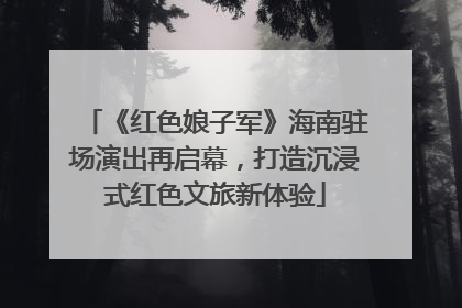 《红色娘子军》海南驻场演出再启幕，打造沉浸式红色文旅新体验