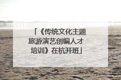 《传统文化主题旅游演艺创编人才培训》在杭开班