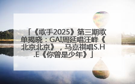 《歌手2025》第三期歌单揭晓：GAI周延唱汪峰《北京北京》，马嘉祺唱S.H.E《你曾是少年》