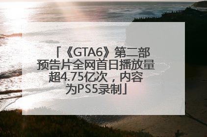 《GTA6》第二部预告片全网首日播放量超4.75亿次，内容为PS5录制
