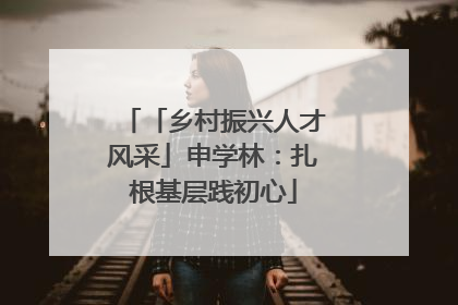 「乡村振兴人才风采」申学林：扎根基层践初心