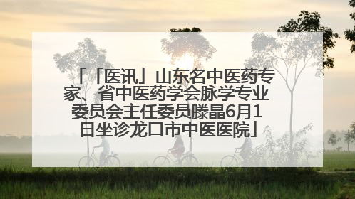 「医讯」山东名中医药专家、省中医药学会脉学专业委员会主任委员滕晶6月1日坐诊龙口市中医医院