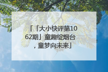 「大小快评第1062期」童趣绽烟台，童梦向未来