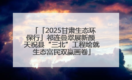 「2025甘肃生态环保行」祁连叠翠展新颜 天祝县“三北”工程绘就生态富民双赢画卷