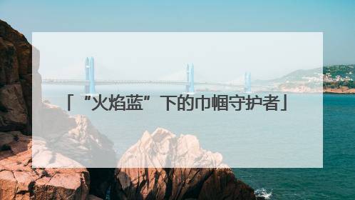 “火焰蓝”下的巾帼守护者