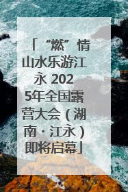 “燃”情山水乐游江永 2025年全国露营大会（湖南・江永）即将启幕