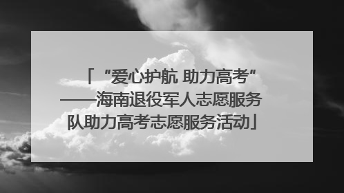 “爱心护航 助力高考”——海南退役军人志愿服务队助力高考志愿服务活动