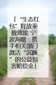 “生态红包”释放乘数效能 宁波海曙：携手相关部门激活“沉睡”的公益损害赔偿金