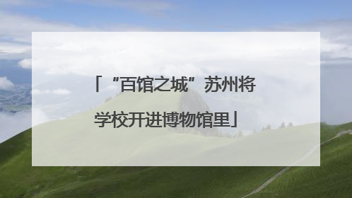 “百馆之城”苏州将学校开进博物馆里