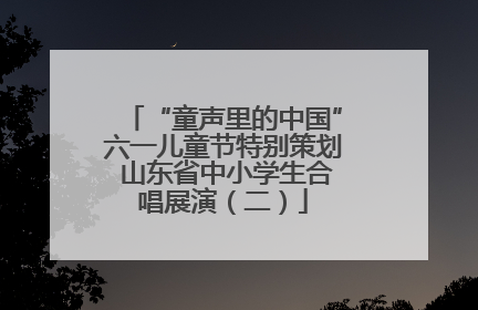 “童声里的中国”六一儿童节特别策划 山东省中小学生合唱展演（二）