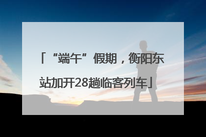 “端午”假期，衡阳东站加开28趟临客列车
