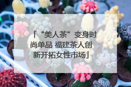 “美人茶”变身时尚单品 福建茶人创新开拓女性市场