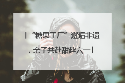 “糖果工厂”邂逅非遗，亲子共赴甜趣六一