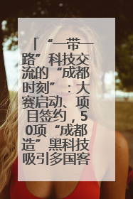“一带一路”科技交流的“成都时刻”：大赛启动、项目签约，50项“成都造”黑科技吸引多国客商
