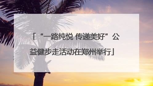 “一路纯悦 传递美好”公益健步走活动在郑州举行