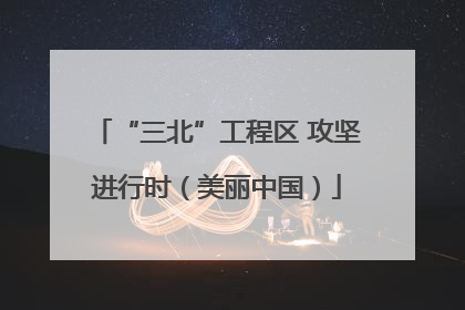 “三北”工程区 攻坚进行时（美丽中国）