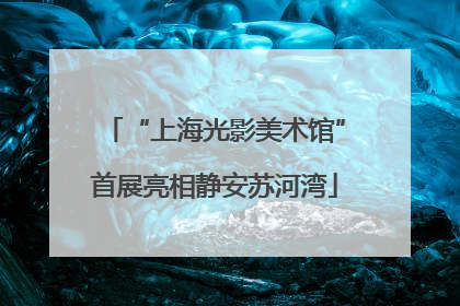 “上海光影美术馆”首展亮相静安苏河湾