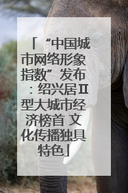 “中国城市网络形象指数”发布：绍兴居Ⅱ型大城市经济榜首 文化传播独具特色
