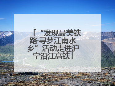 “发现最美铁路·寻梦江南水乡”活动走进沪宁沿江高铁