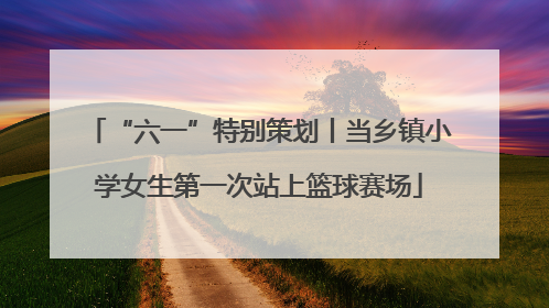 “六一”特别策划丨当乡镇小学女生第一次站上篮球赛场