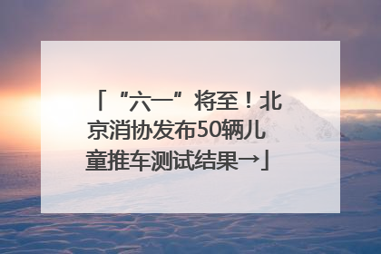 “六一”将至！北京消协发布50辆儿童推车测试结果→