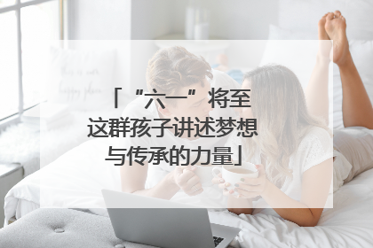 “六一”将至 这群孩子讲述梦想与传承的力量