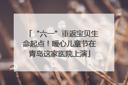 “六一”重返宝贝生命起点！暖心儿童节在青岛这家医院上演
