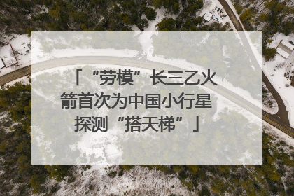 “劳模”长三乙火箭首次为中国小行星探测“搭天梯”