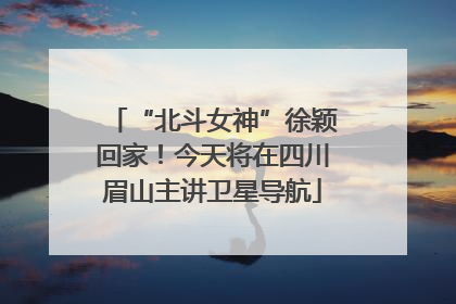 “北斗女神”徐颖回家！今天将在四川眉山主讲卫星导航