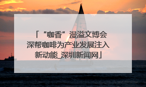 “咖香”漫溢文博会 深帮咖啡为产业发展注入新动能_深圳新闻网