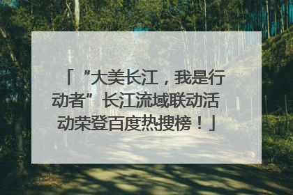 “大美长江，我是行动者”长江流域联动活动荣登百度热搜榜！