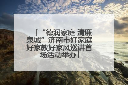 “德润家庭 清廉泉城”济南市好家庭好家教好家风巡讲首场活动举办