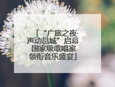 “广旅之夜·声动邕城”启幕 国家级歌唱家领衔音乐盛宴