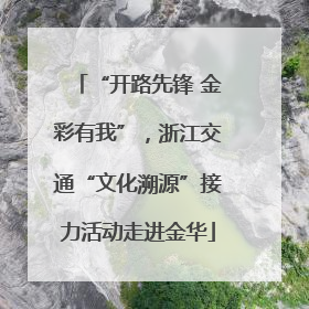 “开路先锋 金彩有我”，浙江交通“文化溯源”接力活动走进金华