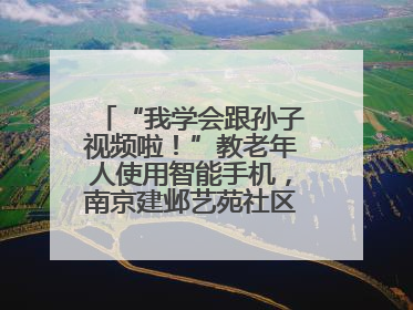 “我学会跟孙子视频啦！”教老年人使用智能手机，南京建邺艺苑社区智能手机课堂圆满落幕