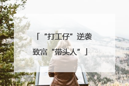 “打工仔”逆袭致富“带头人”