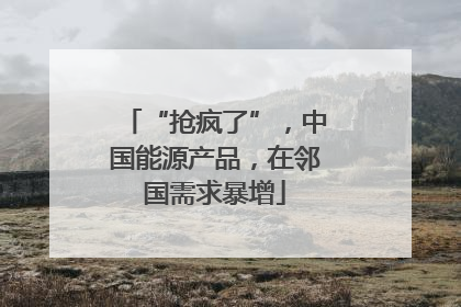 “抢疯了”，中国能源产品，在邻国需求暴增