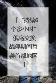 “持续6个多小时” 俄乌交换战俘期间互袭首都地区