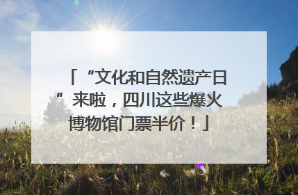 “文化和自然遗产日”来啦，四川这些爆火博物馆门票半价！