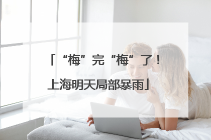 “梅”完“梅”了！上海明天局部暴雨