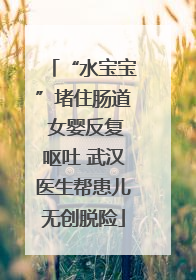 “水宝宝”堵住肠道 女婴反复呕吐 武汉医生帮患儿无创脱险