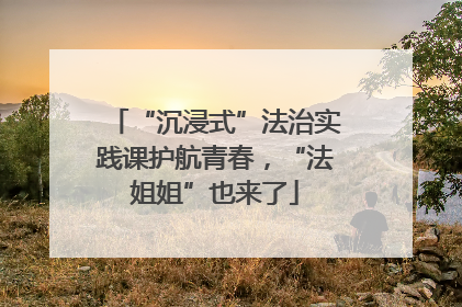 “沉浸式”法治实践课护航青春，“法姐姐”也来了
