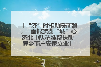 “济”时相助暖商路，一面锦旗谢“城”心 济北中队精准帮扶助异乡商户安家立业