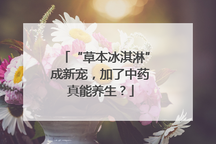 “草本冰淇淋”成新宠，加了中药真能养生？