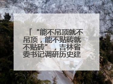 “能不吊顶就不吊顶，能不贴砖就不贴砖”，吉林省委书记调研历史建筑修缮