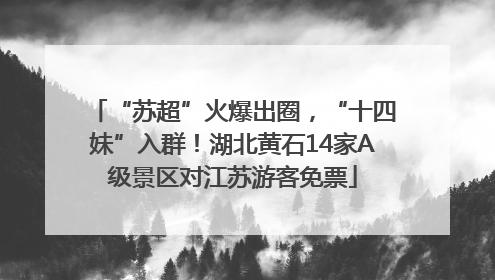 “苏超”火爆出圈，“十四妹”入群！湖北黄石14家A级景区对江苏游客免票