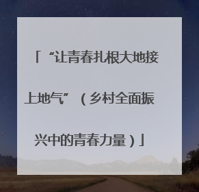 “让青春扎根大地接上地气”（乡村全面振兴中的青春力量）