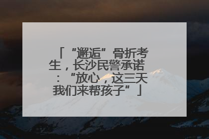 “邂逅”骨折考生，长沙民警承诺：“放心，这三天我们来帮孩子”