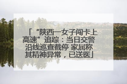 “陕西一女子闯卡上高速”追踪：当日交警沿线巡查截停 家属称其精神异常，已送医