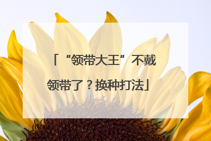 “领带大王”不戴领带了？换种打法